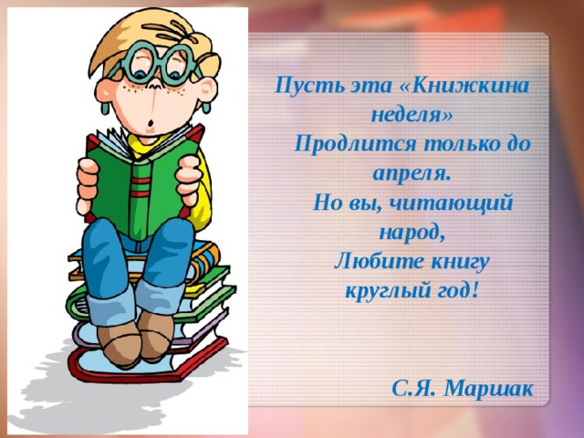 Пусть эта «Книжкина неделя»  Продлится только до апреля.  Но вы, читающий народ,  Любите книгу круглый год!    С.Я. Маршак 