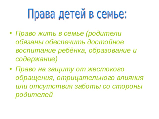 Право жить в семье (родители обязаны обеспечить достойное воспитание ребёнка, образование и содержание) Право на защиту от жестокого обращения, отрицательного влияния или отсутствия заботы со стороны родителей 