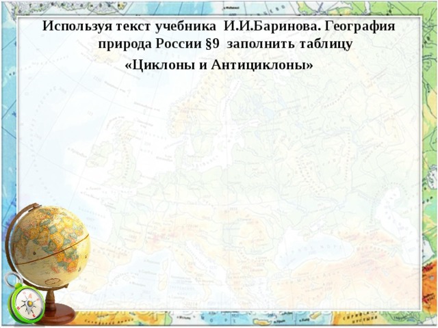 Используя текст учебника И.И.Баринова. География природа России §9 заполнить таблицу «Циклоны и Антициклоны» 
