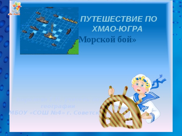  Путешествие по ХМАО-ЮГРА  Игра «Морской бой» Королева Е.Н, учитель по географии МБОУ «СОШ №4» г. Советский  