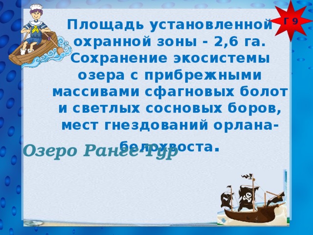Г 9 Площадь установленной охранной зоны - 2,6 га. Сохранение экосистемы озера с прибрежными массивами сфагновых болот и светлых сосновых боров, мест гнездований орлана-белохвоста .  Озеро Ранге-Тур 