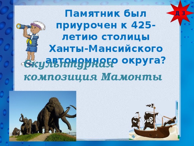 Д 3 Памятник был приурочен к 425-летию столицы Ханты-Мансийского автономного округа? Скульптурная композиция Мамонты 