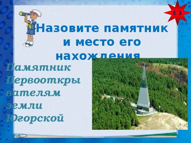Е 3 Назовите памятник и место его нахождения Памятник Первооткры вателям земли Югорской  