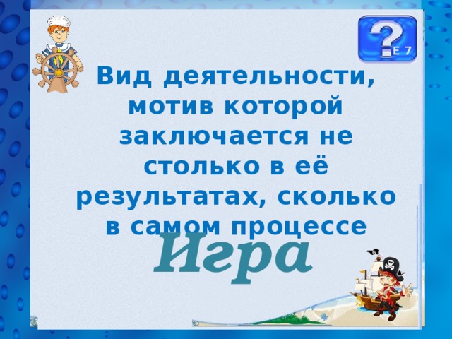 Е 7 Вид деятельности, мотив которой заключается не столько в её результатах, сколько в самом процессе  Игра 