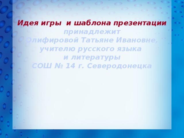 Идея игры и шаблона презентации принадлежит Олифировой Татьяне Ивановне, учителю русского языка и литературы СОШ № 14 г. Северодонецка  