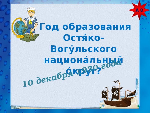 А 8 10 декабря 1930 года  Год образования Остя́ко-Вогу́льского национа́льный о́круг? 