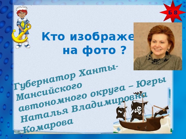 Б 8 Губернатор Ханты-Мансийского автономного округа – Югры Наталья Владимировна Комарова Кто изображен  на фото ? 