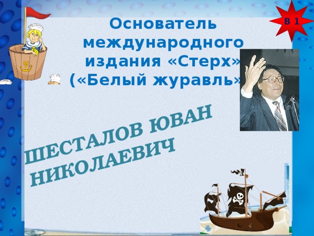 В 1 ШЕСТАЛОВ ЮВАН НИКОЛАЕВИЧ  Основатель международного издания «Стерх» («Белый журавль»). 