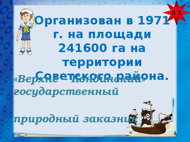 В 5 Организован в 1971 г. на площади 241600 га на территории Советского района. «Верхне – Кондинский» государственный природный заказник  