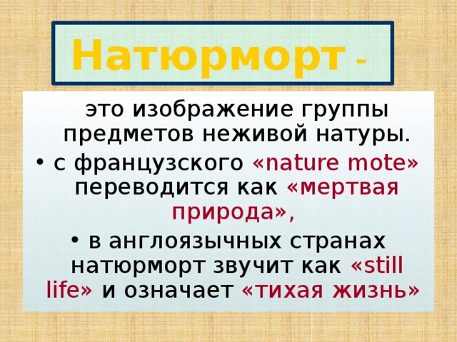 Натюрморт -   это изображение группы предметов неживой натуры. с французского «nature mote» переводится как «мертвая природа»,  в англоязычных странах натюрморт звучит как «still life» и означает «тихая жизнь»  