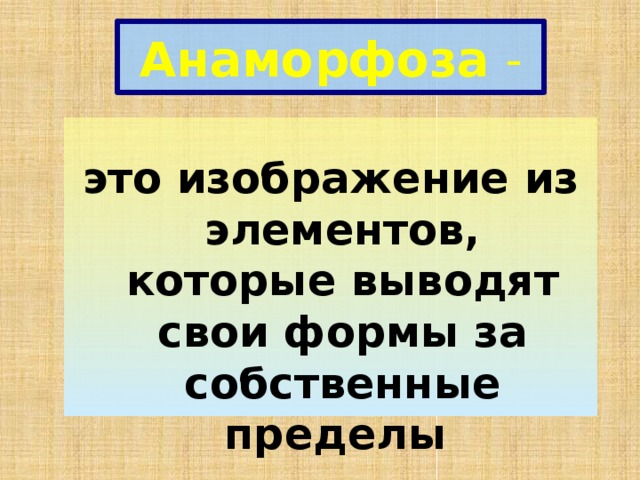 Анаморфоза -  это изображение из элементов, которые выводят свои формы за собственные пределы 