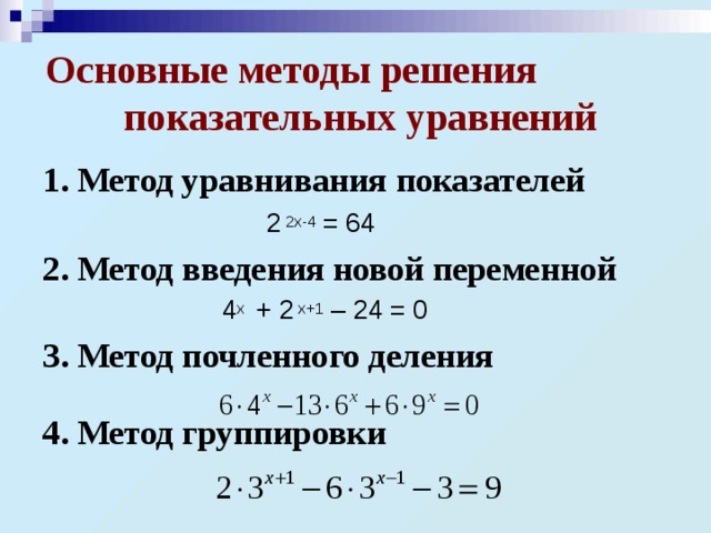 Основные методы решения показательных уравнений 1. Метод уравнивания показателей  2 2х-4 = 64 2. Метод введения новой переменной  4 х + 2 х+1 – 24 = 0  3. Метод почленного деления  4. Метод группировки