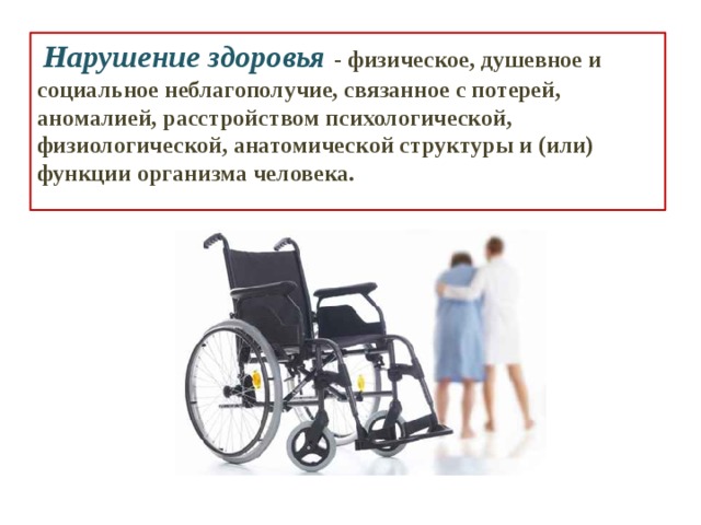  Нарушение здоровья  - физическое, душевное и социальное неблагополучие, связанное с потерей, аномалией, расстройством психологической, физиологической, анатомической структуры и (или) функции организма человека.  