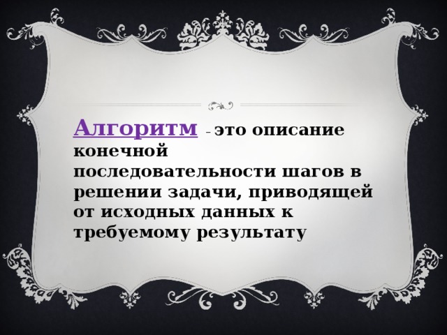 Алгоритм  – это описание конечной последовательности шагов в решении задачи, приводящей от исходных данных к требуемому результату 