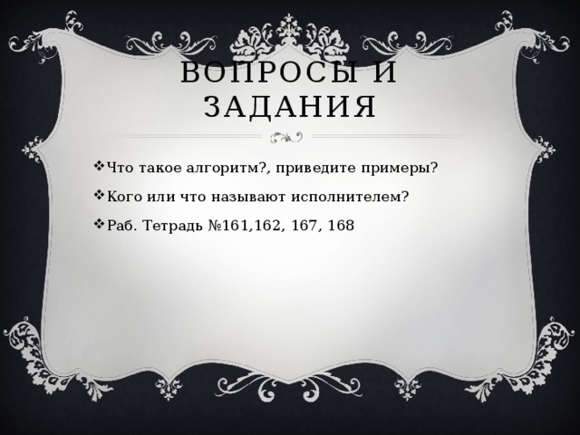 Вопросы и задания Что такое алгоритм?, приведите примеры? Кого или что называют исполнителем? Раб. Тетрадь №161,162, 167, 168 