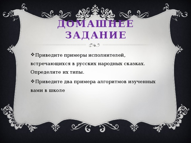 Домашнее задание Приведите примеры исполнителей, встречающихся в русских народных сказках. Определите их типы. Приведите два примера алгоритмов изученных вами в школе 