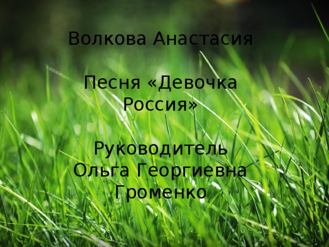 Волкова Анастасия Песня «Девочка Россия» Руководитель Ольга Георгиевна Громенко 