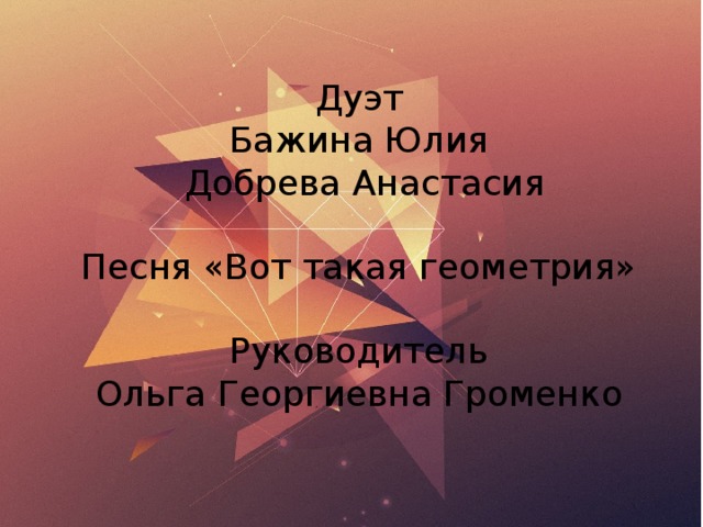 Дуэт  Бажина Юлия  Добрева Анастасия Песня «Вот такая геометрия» Руководитель  Ольга Георгиевна Громенко 