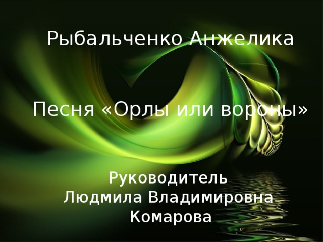 Рыбальченко Анжелика Песня «Орлы или вороны» Руководитель Людмила Владимировна Комарова 