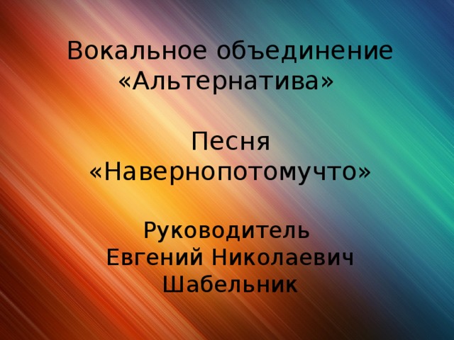 Вокальное объединение «Альтернатива» Песня «Навернопотомучто» Руководитель Евгений Николаевич Шабельник 