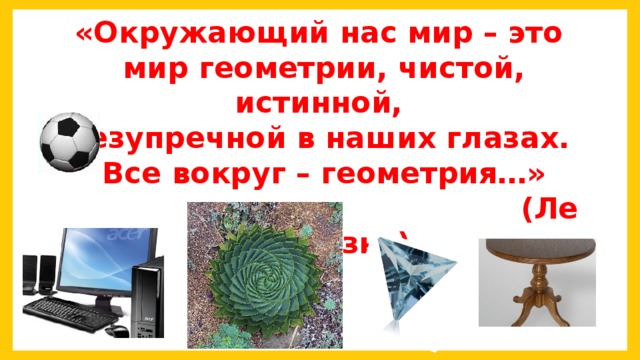«Окружающий нас мир – это мир геометрии, чистой, истинной, безупречной в наших глазах. Все вокруг – геометрия…»  (Ле Корбузье)