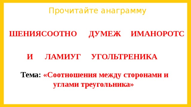 Прочитайте анаграмму ШЕНИЯСООТНО ДУМЕЖ ИМАНОРОТС   И ЛАМИУГ УГОЛЬТРЕНИКА Тема: «Соотношения между сторонами и углами треугольника»