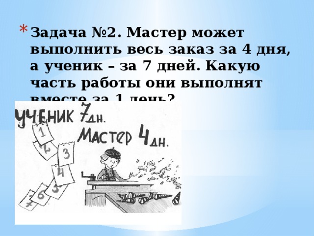 Задача №2. Мастер может выполнить весь заказ за 4 дня, а ученик – за 7 дней. Какую часть работы они выполнят вместе за 1 день? 