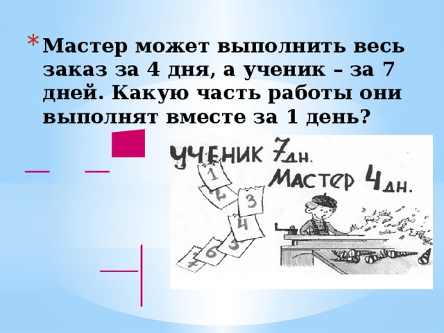 Мастер может выполнить весь заказ за 4 дня, а ученик – за 7 дней. Какую часть работы они выполнят вместе за 1 день? 