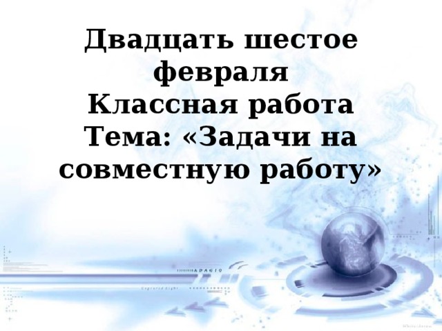 Двадцать шестое февраля Классная работа Тема: «Задачи на совместную работу» 