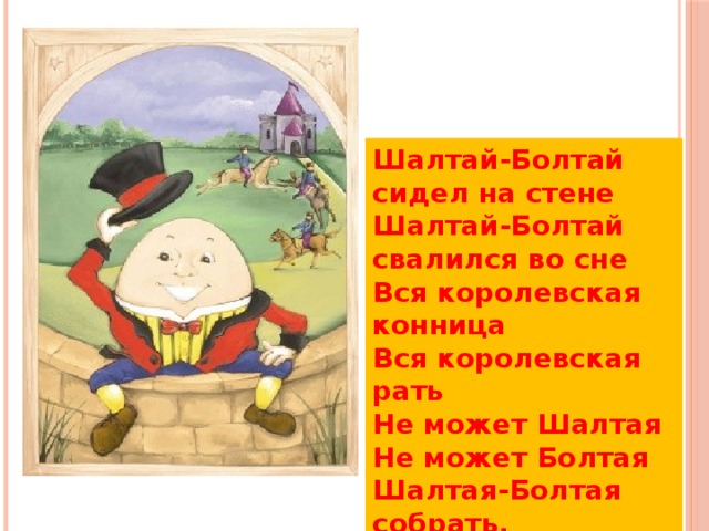 Шалтай-Болтай сидел на стене  Шалтай-Болтай свалился во сне  Вся королевская конница  Вся королевская рать  Не может Шалтая  Не может Болтая  Шалтая-Болтая собрать. 