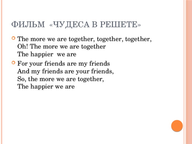 Фильм «Чудеса в решете» The more we are together, together, together,  Oh! The more we are together  The happier we are For your friends are my friends  And my friends are your friends,  So, the more we are together,  The happier we are 