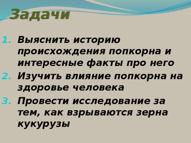 Задачи Выяснить историю происхождения попкорна и интересные факты про него Изучить влияние попкорна на здоровье человека Провести исследование за тем, как взрываются зерна кукурузы 