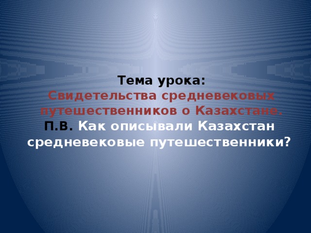 Тема урока:  Свидетельства средневековых путешественников о Казахстане.  П.В. Как описывали Казахстан средневековые путешественники? 