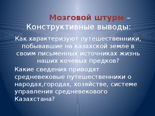  Мозговой штурм – Конструктивные выводы: Как характеризуют путешественники, побывавшие на казахской земле в своим письменных источниках жизнь наших кочевых предков? Какие сведения приводят средневековые путешественники о народах,городах, хозяйстве, системе управления средневекового Казахстана?  