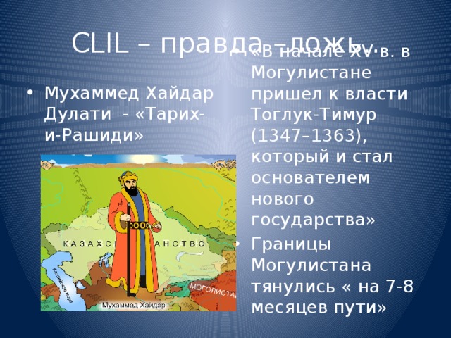 CLIL – правда –ложь.. Мухаммед Хайдар Дулати - «Тарих-и-Рашиди» «В начале XV в. в Могулистане пришел к власти Тоглук-Тимур (1347–1363), который и стал основателем нового государства» Границы Могулистана тянулись « на 7-8 месяцев пути» 