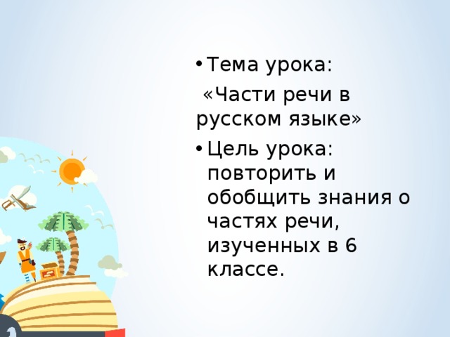 Тема урока:  «Части речи в русском языке» Цель урока: повторить и обобщить знания о частях речи, изученных в 6 классе.
