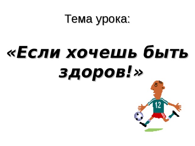 Тема урока: «Если хочешь быть здоров!»