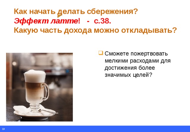 Как начать делать сбережения?  Эффект латте ! - с.38.  Какую часть дохода можно откладывать?   Сможете пожертвовать мелкими расходами для достижения более значимых целей?  