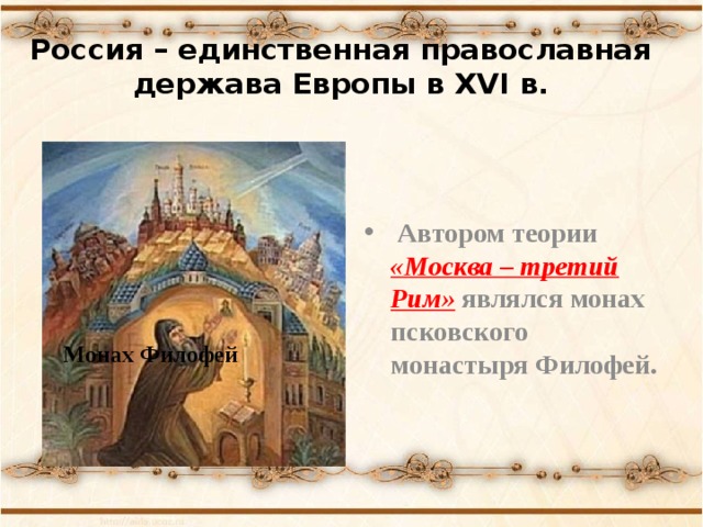 Россия – единственная православная держава Европы в XVI в.  Автором теории «Москва – третий Рим»  являлся монах псковского монастыря Филофей. Монах Филофей 