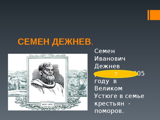 СЕМЕН ДЕЖНЕВ . Семен Иванович Дежнев родился в 1605 году в Великом Устюге в семье крестьян - поморов. ? 