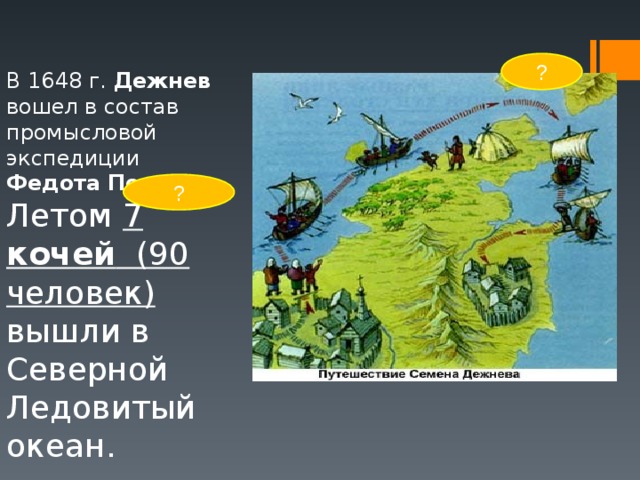 ? В 1648 г. Дежнев вошел в состав промысловой экспедиции Федота Попова . Летом 7 кочей (90 человек) вышли в Северной Ледовитый океан. ? 