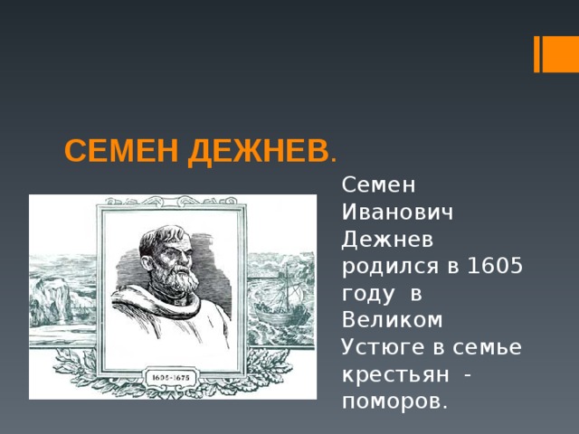 СЕМЕН ДЕЖНЕВ . Семен Иванович Дежнев родился в 1605 году в Великом Устюге в семье крестьян - поморов. 