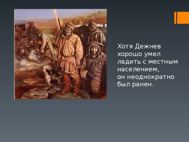Хотя Дежнев хорошо умел ладить с местным населением, он неоднократно был ранен. 