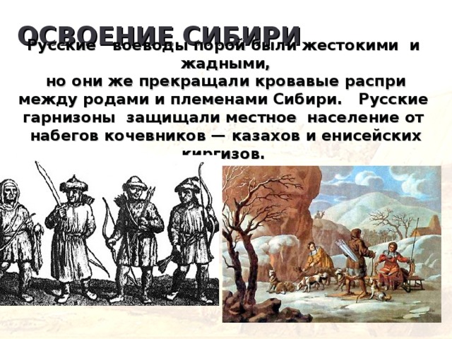 ОСВОЕНИЕ СИБИРИ Русские воеводы порой были жестокими и жадными, но они же прекращали кровавые распри между родами и племенами Сибири. Русские гарнизоны защищали местное население от набегов кочевников — казахов и енисейских киргизов. 