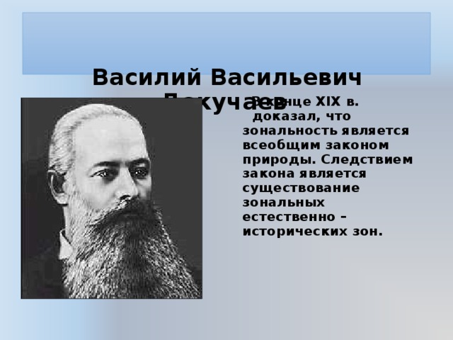      Василий Васильевич Докучаев    В конце XIX в.  доказал, что зональность является всеобщим законом природы. Следствием закона является существование зональных естественно – исторических зон.  