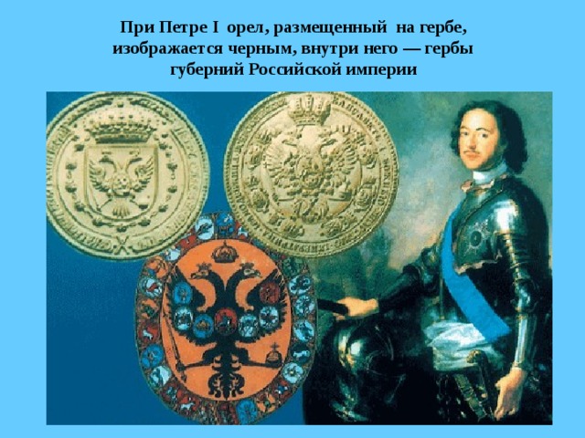 При Петре I орел, размещенный на гербе, изображается черным, внутри него — гербы губерний Российской империи  