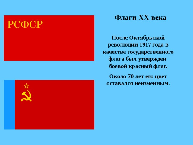 Флаги ХХ века После Октябрьской революции 1917 года в качестве государственного флага был утвержден боевой красный флаг. Около 70 лет его цвет оставался неизменным. 