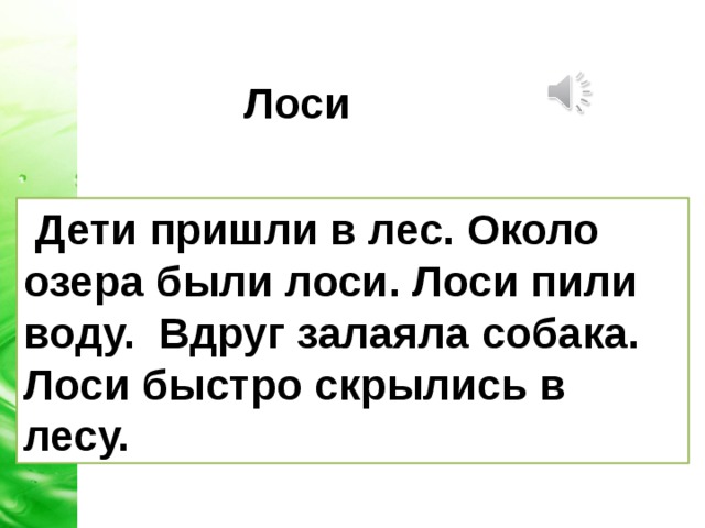 Лоси  Дети пришли в лес. Около озера были лоси. Лоси пили воду. Вдруг залаяла собака. Лоси быстро скрылись в лесу. 