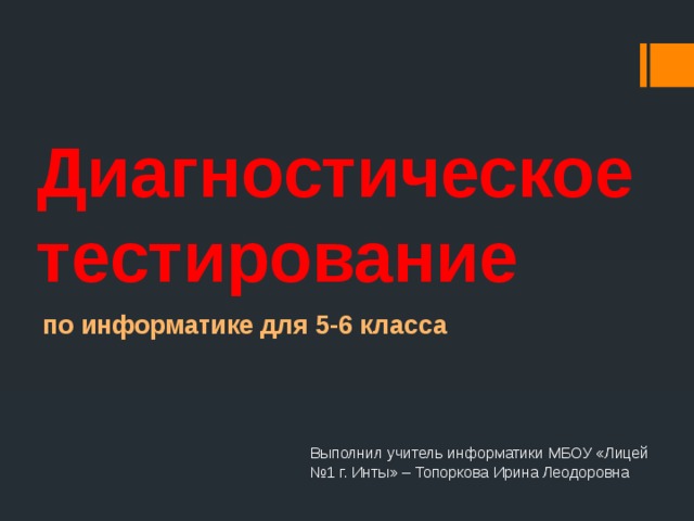 Диагностическое тестирование по информатике для 5-6 класса Выполнил учитель информатики МБОУ «Лицей №1 г. Инты» – Топоркова Ирина Леодоровна 