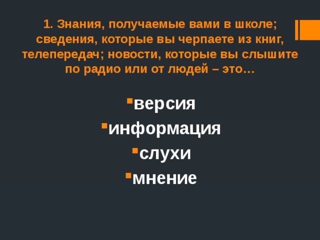 1. Знания, получаемые вами в школе; сведения, которые вы черпаете из книг, телепередач; новости, которые вы слышите по радио или от людей – это… версия информация слухи мнение 